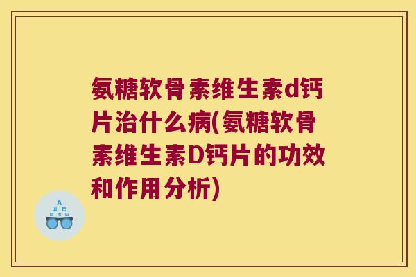 氨糖软骨素维生素d钙片治什么病(氨糖软骨素维生素D钙片的功效和作用分析)