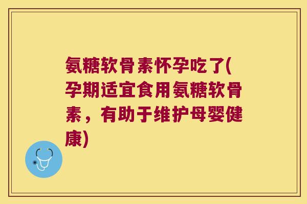 氨糖软骨素怀孕吃了(孕期适宜食用氨糖软骨素,有助于维护母婴健康)