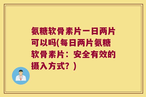 氨糖软骨素片一日两片可以吗(每日两片氨糖软骨素片:安全有效的摄入方式?)