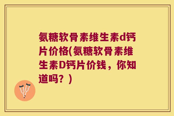 氨糖软骨素维生素d钙片价格(氨糖软骨素维生素D钙片价钱,你知道吗?)