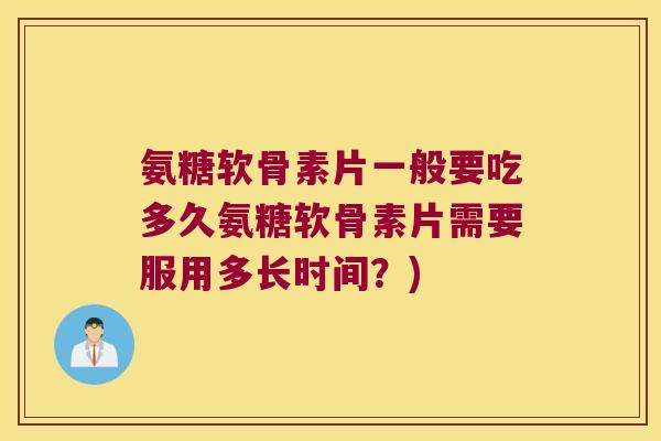 氨糖软骨素片一般要吃多久氨糖软骨素片需要服用多长时间?)