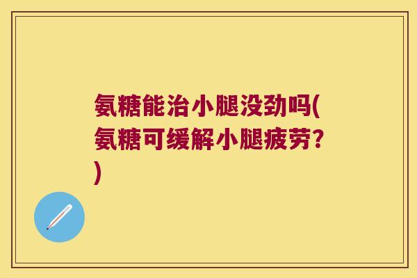 氨糖能治小腿没劲吗(氨糖可缓解小腿疲劳?)