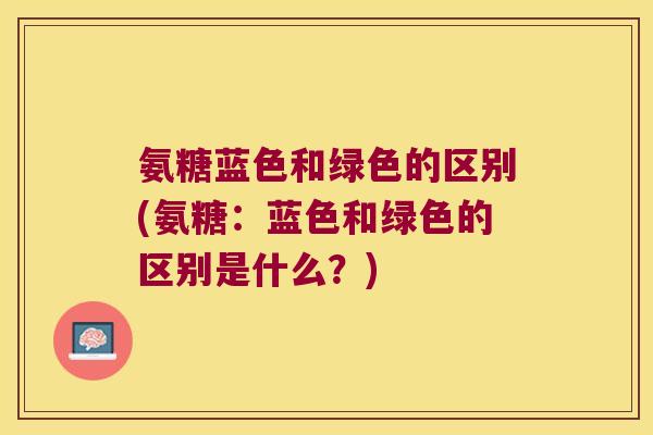 氨糖蓝色和绿色的区别(氨糖:蓝色和绿色的区别是什么?)