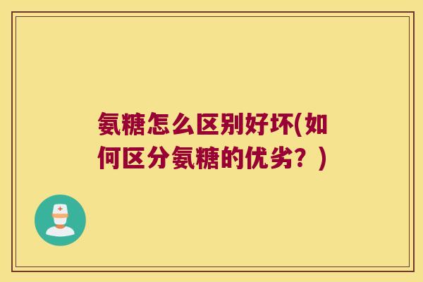 氨糖怎么区别好坏(如何区分氨糖的优劣?)