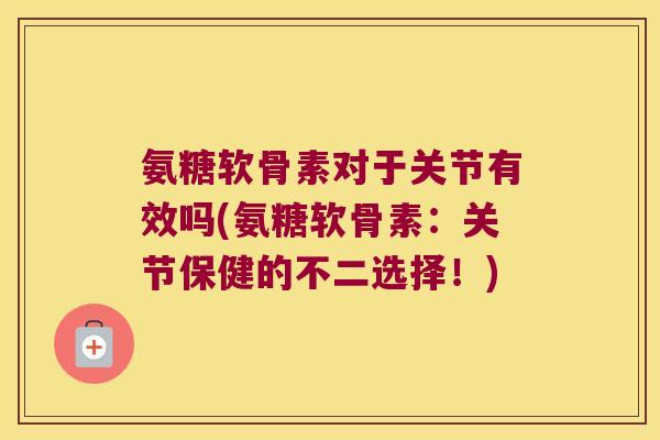 氨糖软骨素对于关节有效吗(氨糖软骨素:关节保健的不二选择!)