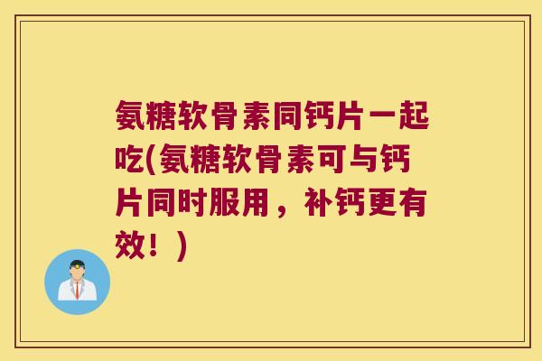 氨糖软骨素同钙片一起吃(氨糖软骨素可与钙片同时服用,补钙更有效!)