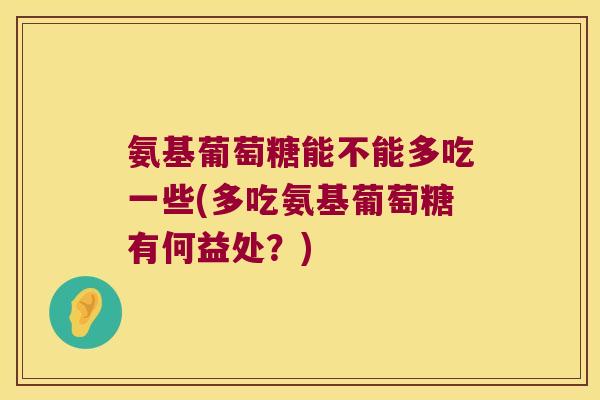 氨基葡萄糖能不能多吃一些(多吃氨基葡萄糖有何益处?)