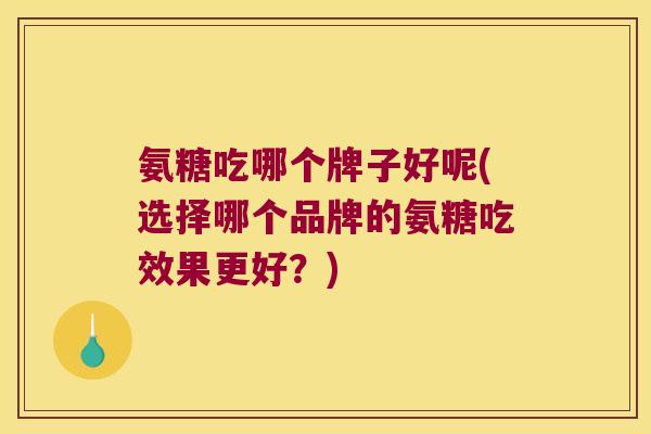 氨糖吃哪个牌子好呢(选择哪个品牌的氨糖吃效果更好?)