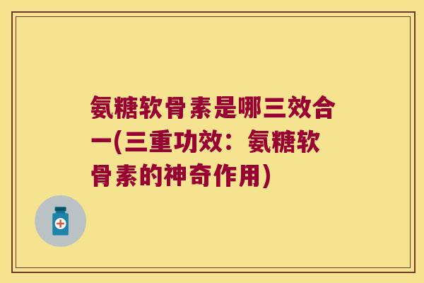氨糖软骨素是哪三效合一(三重功效:氨糖软骨素的神奇作用)