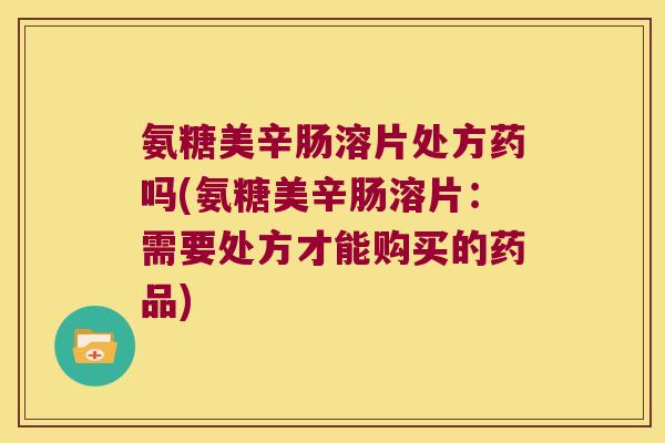 氨糖美辛肠溶片处方药吗(氨糖美辛肠溶片:需要处方才能购买的药品)