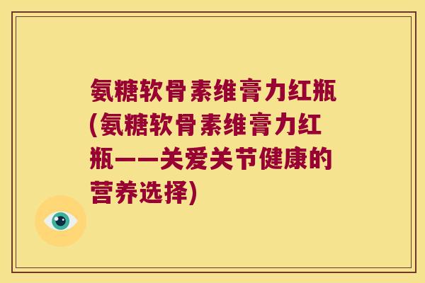 氨糖软骨素维膏力红瓶(氨糖软骨素维膏力红瓶——关爱关节健康的营养选择)