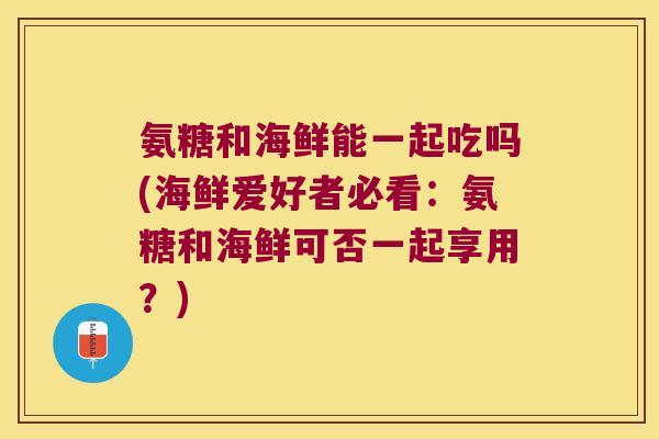 氨糖和海鲜能一起吃吗(海鲜爱好者必看:氨糖和海鲜可否一起享用?)