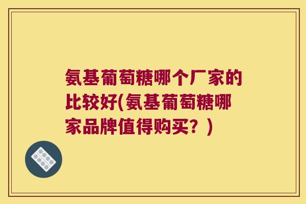 氨基葡萄糖哪个厂家的比较好(氨基葡萄糖哪家品牌值得购买?)