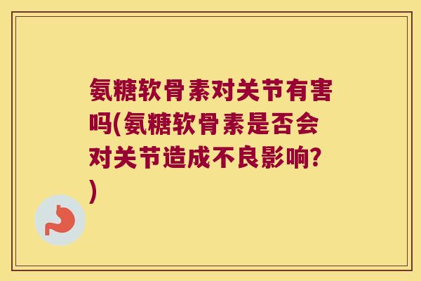 氨糖软骨素对关节有害吗(氨糖软骨素是否会对关节造成不良影响?)