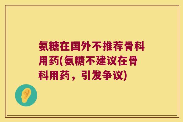 氨糖在国外不推荐骨科用药(氨糖不建议在骨科用药,引发争议)