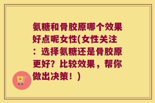 氨糖和骨胶原哪个效果好点呢女性(女性关注:选择氨糖还是骨胶原更好?比较效果,帮你做出决策!)