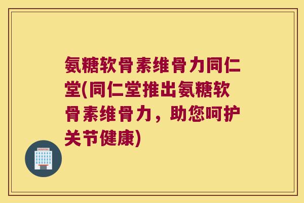 氨糖软骨素维骨力同仁堂(同仁堂推出氨糖软骨素维骨力,助您呵护关节健康)