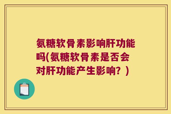 氨糖软骨素影响肝功能吗(氨糖软骨素是否会对肝功能产生影响?)