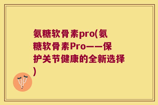 氨糖软骨素pro(氨糖软骨素Pro——保护关节健康的全新选择)