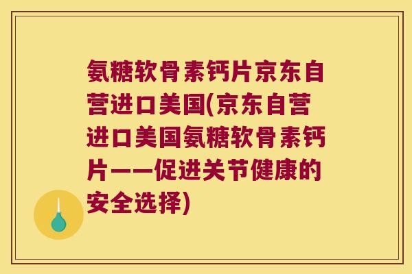 氨糖软骨素钙片京东自营进口美国(京东自营进口美国氨糖软骨素钙片——促进关节健康的安全选择)