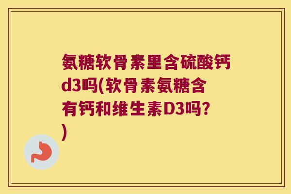 氨糖软骨素里含硫酸钙d3吗(软骨素氨糖含有钙和维生素D3吗?)