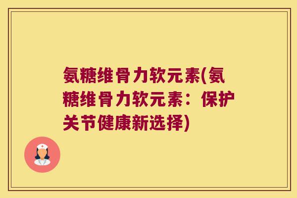 氨糖维骨力软元素(氨糖维骨力软元素:保护关节健康新选择)