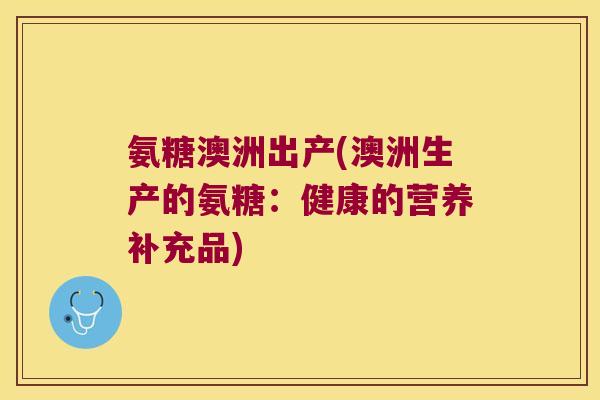 氨糖澳洲出产(澳洲生产的氨糖:健康的营养补充品)