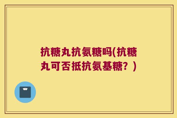 抗糖丸抗氨糖吗(抗糖丸可否抵抗氨基糖?)