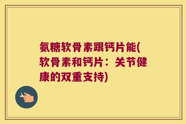 氨糖软骨素跟钙片能(软骨素和钙片:关节健康的双重支持)