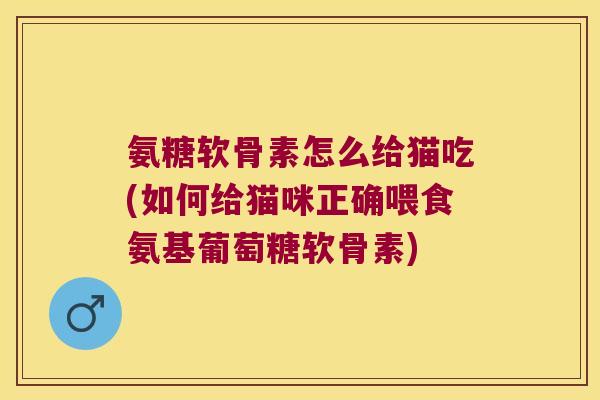氨糖软骨素怎么给猫吃(如何给猫咪正确喂食氨基葡萄糖软骨素) 氨糖软骨素怎么给猫吃(如何给猫咪正确喂食氨基葡萄糖软骨素)