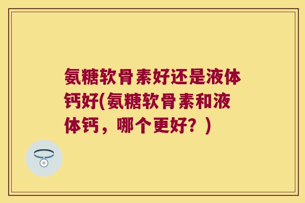 氨糖软骨素好还是液体钙好(氨糖软骨素和液体钙，哪个更好？)