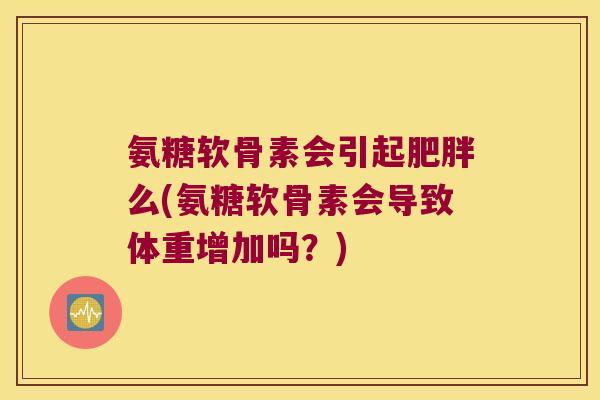 氨糖软骨素会引起肥胖么(氨糖软骨素会导致体重增加吗?)
