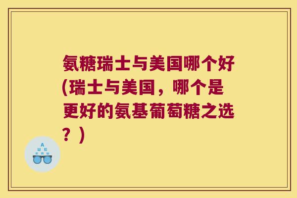 氨糖瑞士与美国哪个好(瑞士与美国,哪个是更好的氨基葡萄糖之选?)