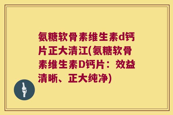氨糖软骨素维生素d钙片正大清江(氨糖软骨素维生素D钙片:效益清晰、正大纯净)