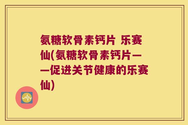 氨糖软骨素钙片 乐赛仙(氨糖软骨素钙片——促进关节健康的乐赛仙)