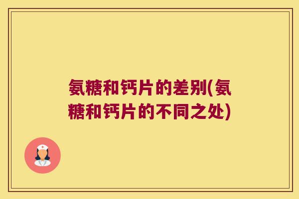 氨糖和钙片的差别(氨糖和钙片的不同之处)