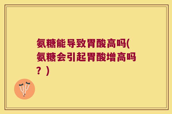 氨糖能导致胃酸高吗(氨糖会引起胃酸增高吗?)