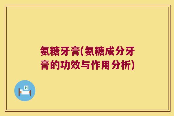 氨糖牙膏(氨糖成分牙膏的功效与作用分析)