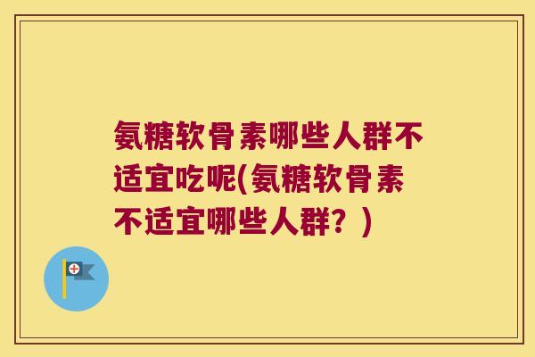 氨糖软骨素哪些人群不适宜吃呢(氨糖软骨素不适宜哪些人群?)