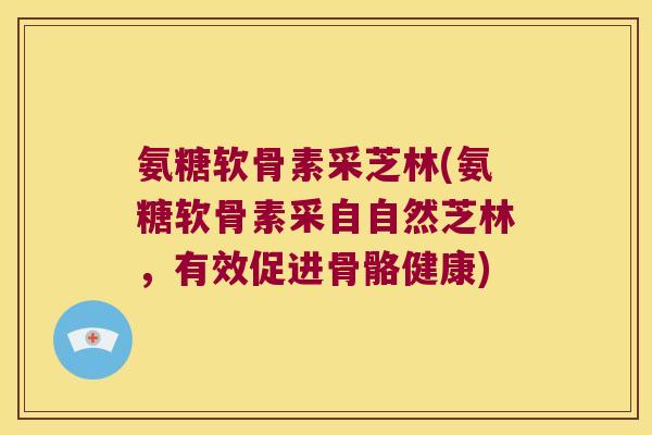 氨糖软骨素采芝林(氨糖软骨素采自自然芝林，有效促进骨骼健康)