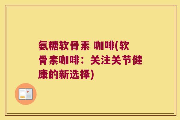 氨糖软骨素 咖啡(软骨素咖啡:关注关节健康的新选择)