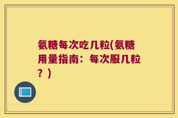 氨糖每次吃几粒(氨糖用量指南:每次服几粒?)