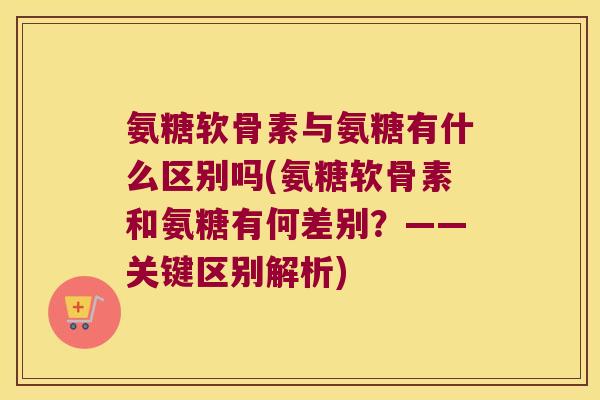氨糖软骨素与氨糖有什么区别吗(氨糖软骨素和氨糖有何差别?——关键区别解析)