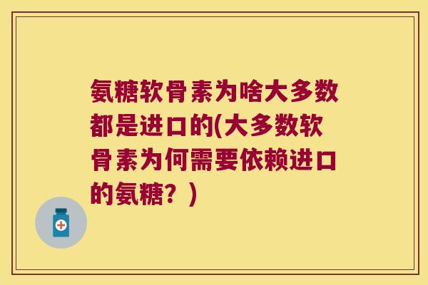 氨糖软骨素为啥大多数都是进口的(大多数软骨素为何需要依赖进口的氨糖?)