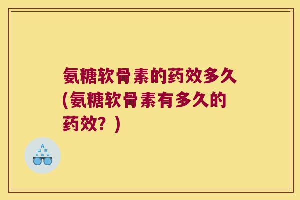 氨糖软骨素的多久(氨糖软骨素有多久的?) 氨糖软骨素的多久(氨糖软骨素有多久的?)