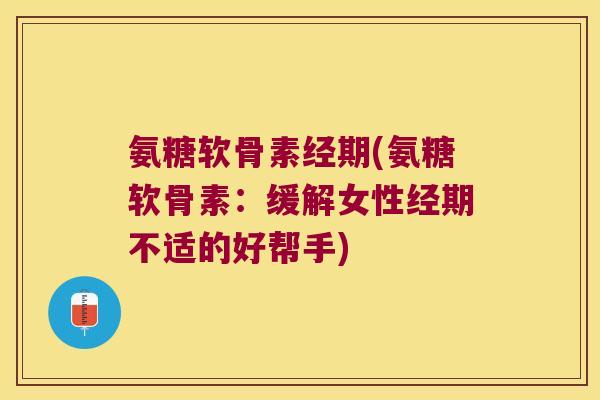 氨糖软骨素经期(氨糖软骨素:缓解女性经期不适的好帮手)