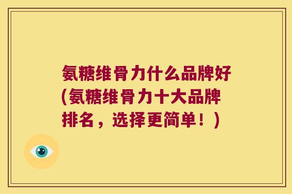 氨糖维骨力什么品牌好(氨糖维骨力十大品牌排名,选择更简单!)