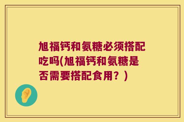旭福钙和氨糖必须搭配吃吗(旭福钙和氨糖是否需要搭配食用?)