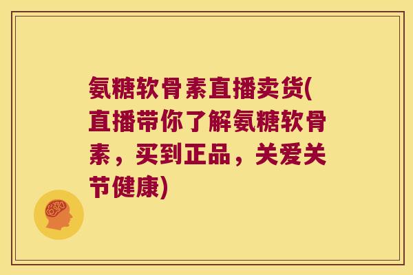 氨糖软骨素直播卖货(直播带你了解氨糖软骨素,买到正品,关爱关节健康)