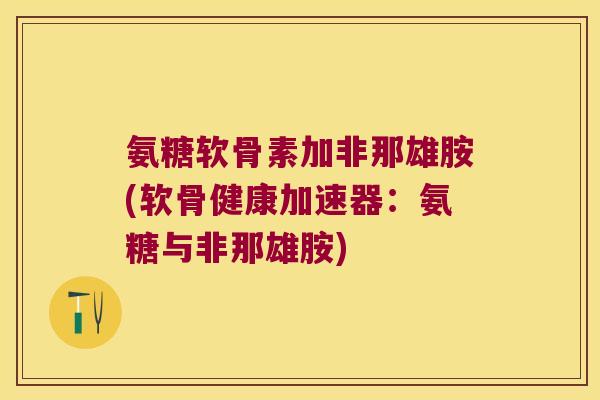 氨糖软骨素加非那雄胺(软骨健康加速器：氨糖与非那雄胺)